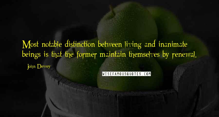 John Dewey Quotes: Most notable distinction between living and inanimate beings is that the former maintain themselves by renewal.