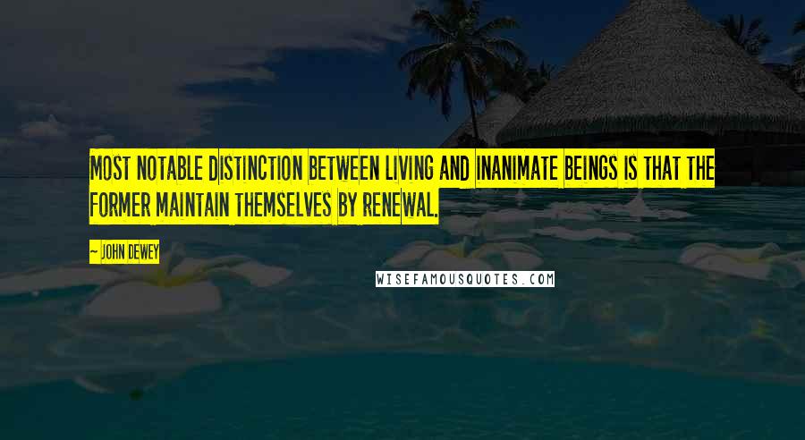 John Dewey Quotes: Most notable distinction between living and inanimate beings is that the former maintain themselves by renewal.