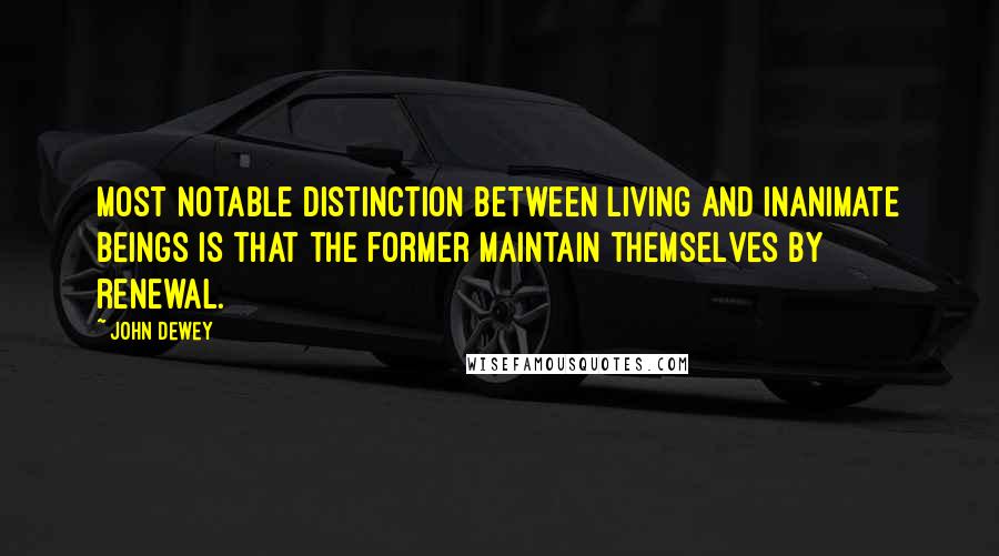 John Dewey Quotes: Most notable distinction between living and inanimate beings is that the former maintain themselves by renewal.