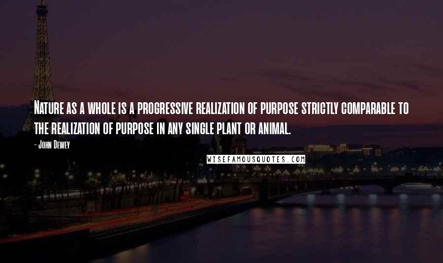 John Dewey Quotes: Nature as a whole is a progressive realization of purpose strictly comparable to the realization of purpose in any single plant or animal.