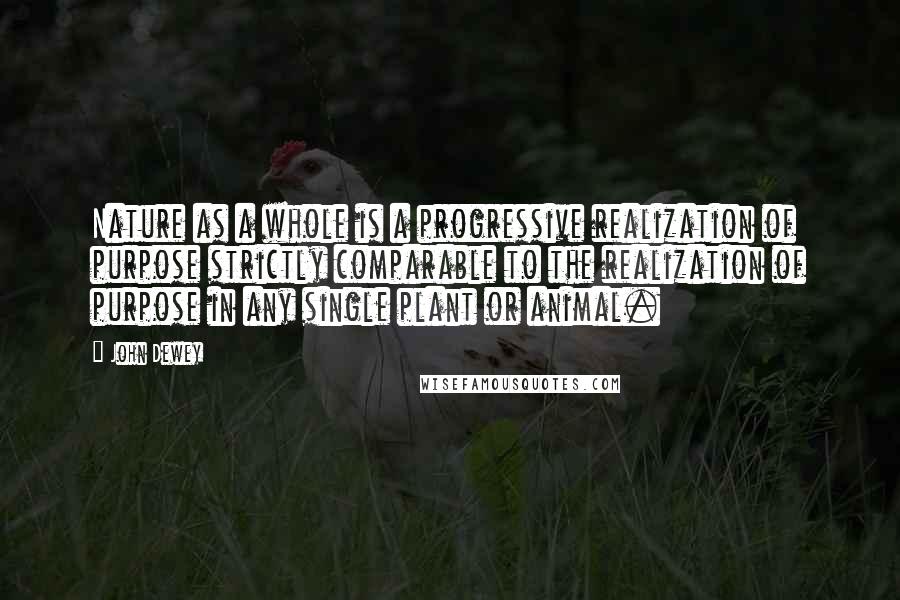 John Dewey Quotes: Nature as a whole is a progressive realization of purpose strictly comparable to the realization of purpose in any single plant or animal.