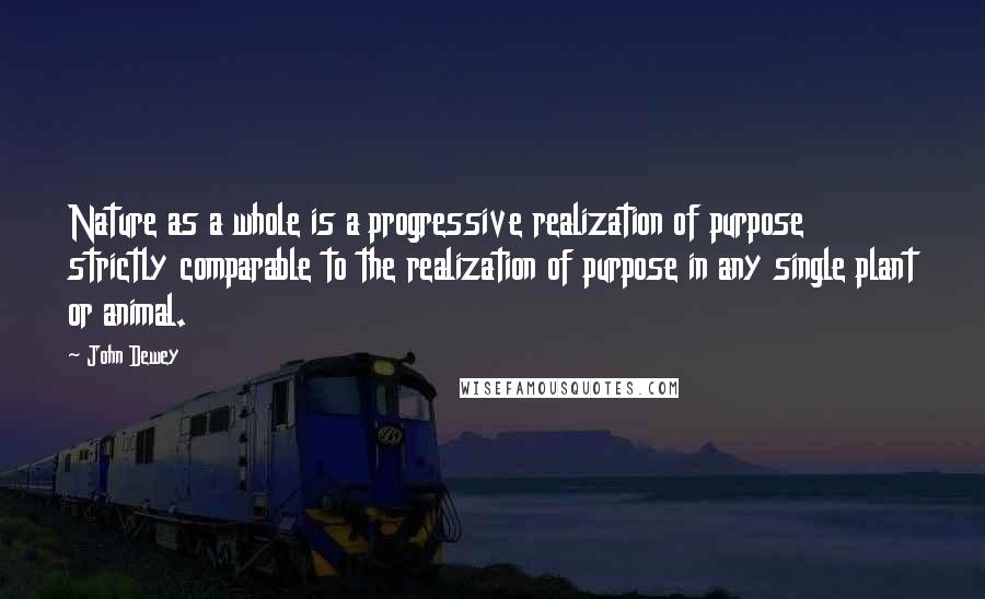 John Dewey Quotes: Nature as a whole is a progressive realization of purpose strictly comparable to the realization of purpose in any single plant or animal.