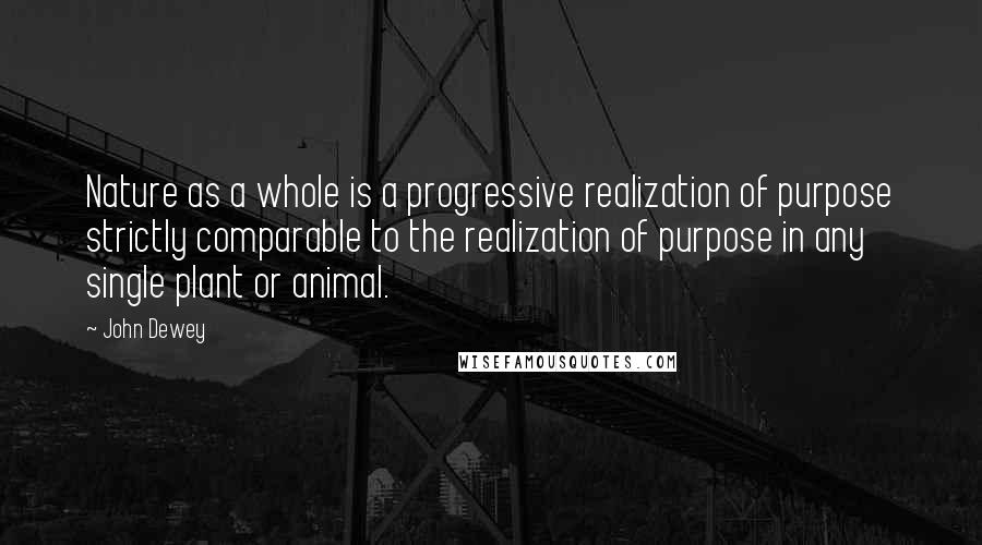John Dewey Quotes: Nature as a whole is a progressive realization of purpose strictly comparable to the realization of purpose in any single plant or animal.