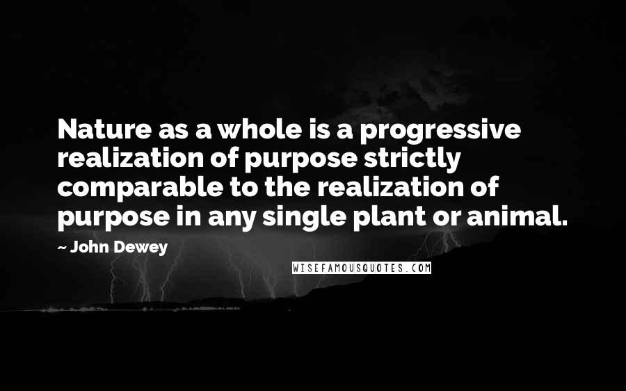 John Dewey Quotes: Nature as a whole is a progressive realization of purpose strictly comparable to the realization of purpose in any single plant or animal.