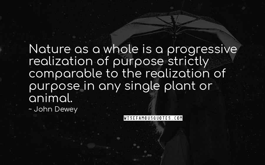 John Dewey Quotes: Nature as a whole is a progressive realization of purpose strictly comparable to the realization of purpose in any single plant or animal.