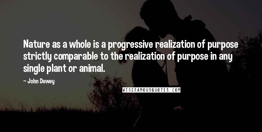 John Dewey Quotes: Nature as a whole is a progressive realization of purpose strictly comparable to the realization of purpose in any single plant or animal.