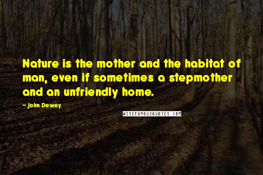 John Dewey Quotes: Nature is the mother and the habitat of man, even if sometimes a stepmother and an unfriendly home.