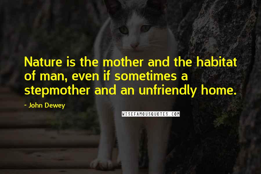 John Dewey Quotes: Nature is the mother and the habitat of man, even if sometimes a stepmother and an unfriendly home.