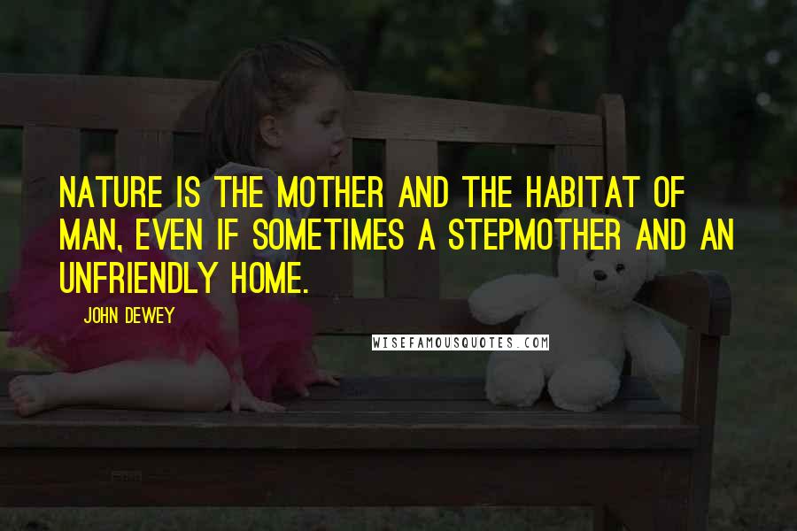 John Dewey Quotes: Nature is the mother and the habitat of man, even if sometimes a stepmother and an unfriendly home.