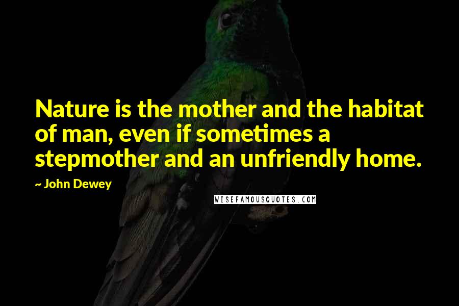 John Dewey Quotes: Nature is the mother and the habitat of man, even if sometimes a stepmother and an unfriendly home.