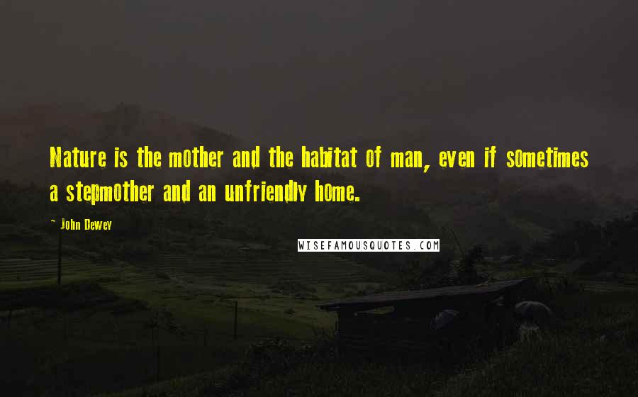 John Dewey Quotes: Nature is the mother and the habitat of man, even if sometimes a stepmother and an unfriendly home.