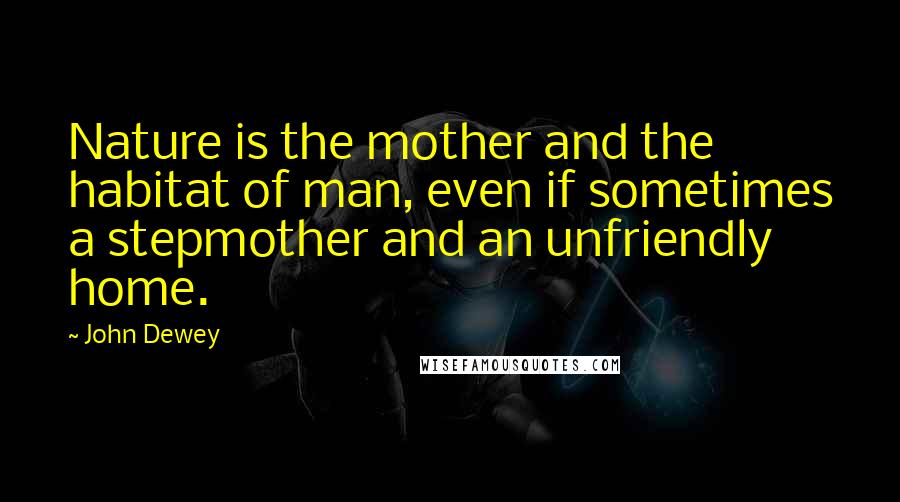 John Dewey Quotes: Nature is the mother and the habitat of man, even if sometimes a stepmother and an unfriendly home.