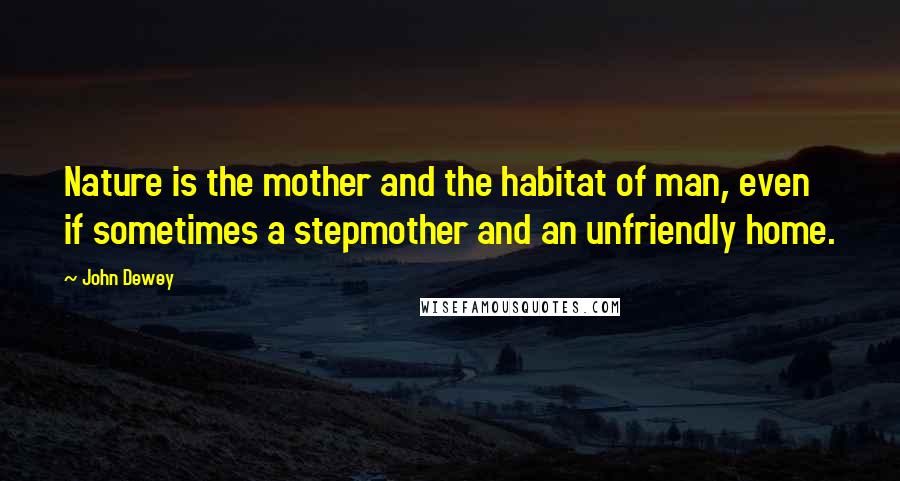John Dewey Quotes: Nature is the mother and the habitat of man, even if sometimes a stepmother and an unfriendly home.