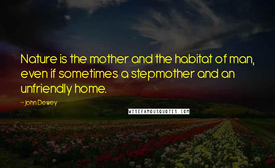 John Dewey Quotes: Nature is the mother and the habitat of man, even if sometimes a stepmother and an unfriendly home.