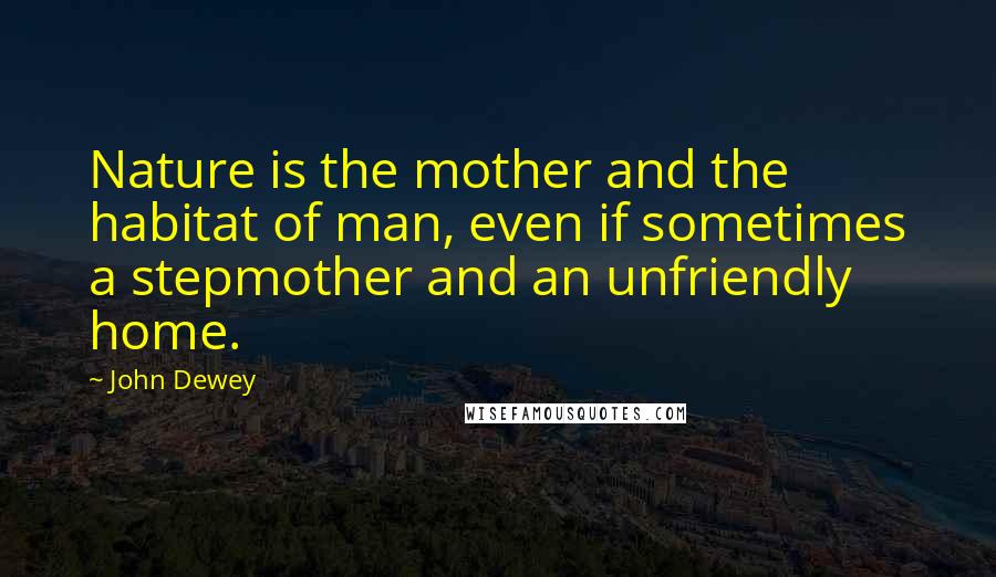 John Dewey Quotes: Nature is the mother and the habitat of man, even if sometimes a stepmother and an unfriendly home.