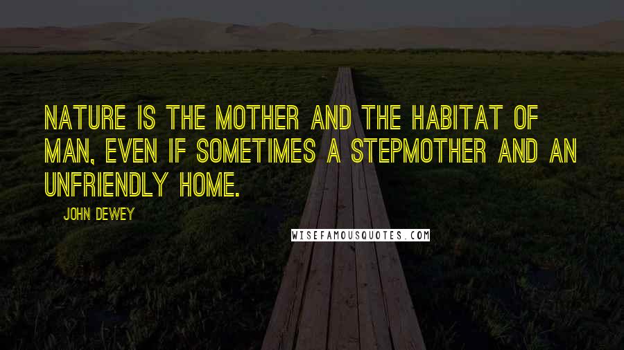 John Dewey Quotes: Nature is the mother and the habitat of man, even if sometimes a stepmother and an unfriendly home.