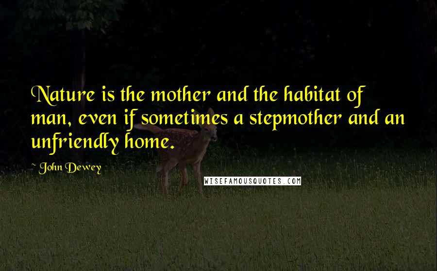 John Dewey Quotes: Nature is the mother and the habitat of man, even if sometimes a stepmother and an unfriendly home.