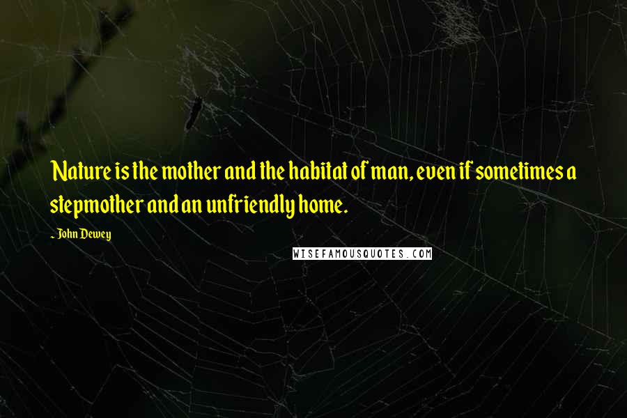 John Dewey Quotes: Nature is the mother and the habitat of man, even if sometimes a stepmother and an unfriendly home.