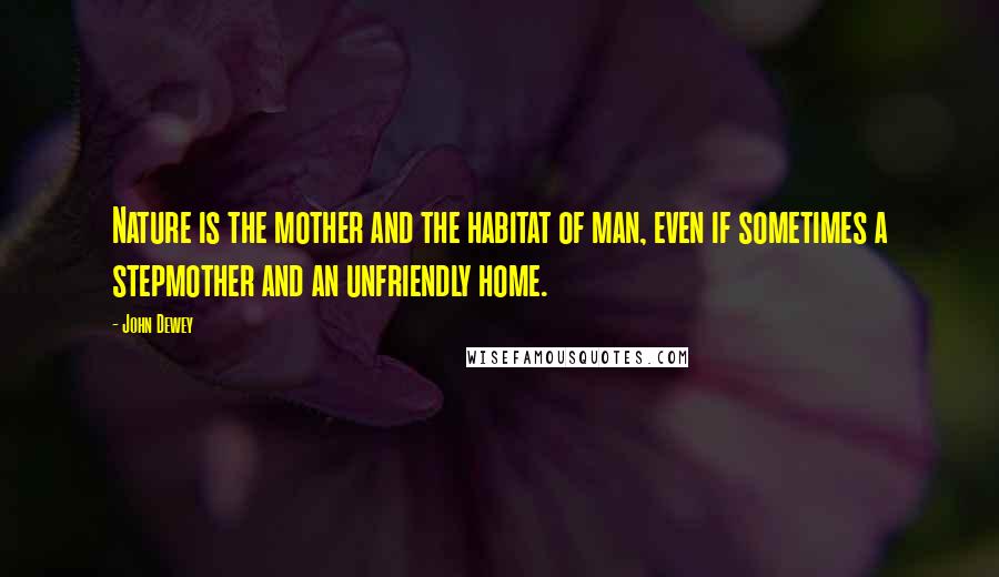 John Dewey Quotes: Nature is the mother and the habitat of man, even if sometimes a stepmother and an unfriendly home.