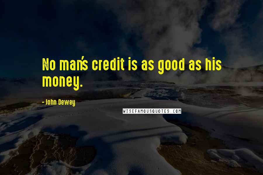 John Dewey Quotes: No man's credit is as good as his money.