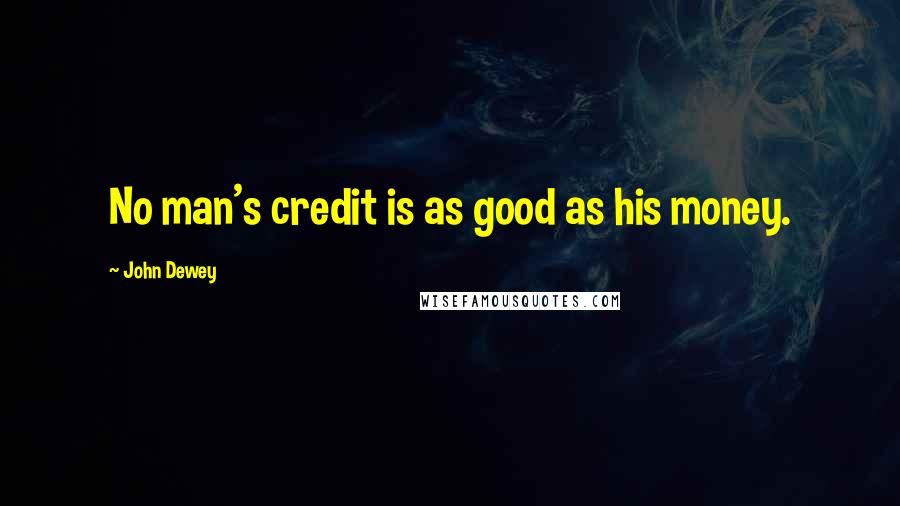 John Dewey Quotes: No man's credit is as good as his money.