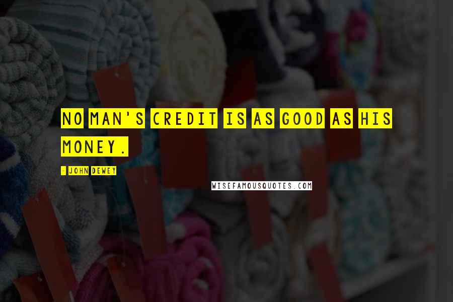 John Dewey Quotes: No man's credit is as good as his money.