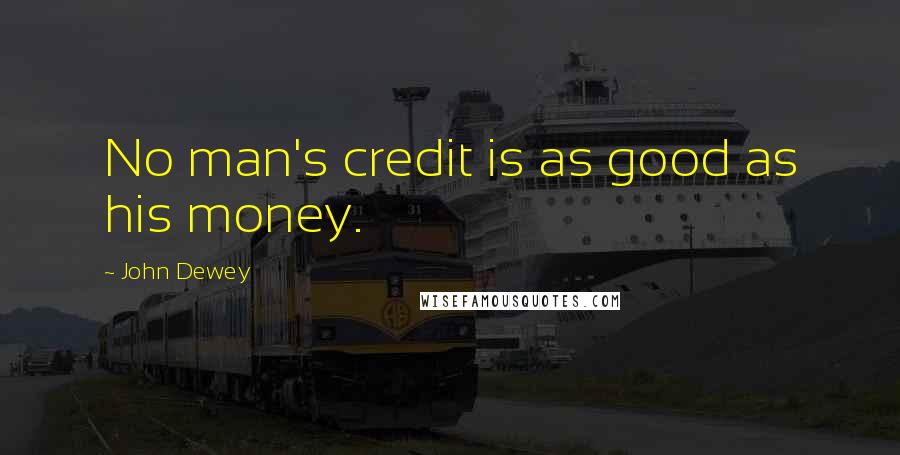 John Dewey Quotes: No man's credit is as good as his money.