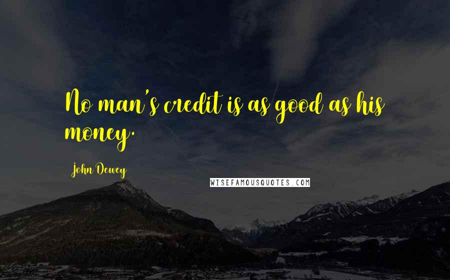 John Dewey Quotes: No man's credit is as good as his money.
