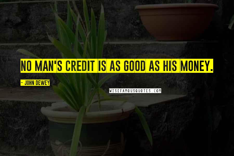 John Dewey Quotes: No man's credit is as good as his money.