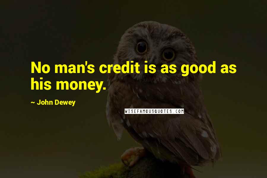 John Dewey Quotes: No man's credit is as good as his money.
