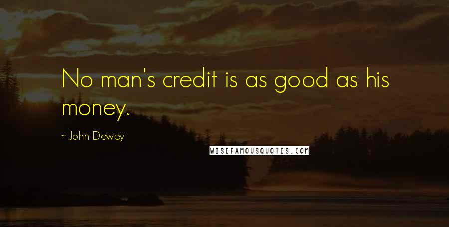 John Dewey Quotes: No man's credit is as good as his money.