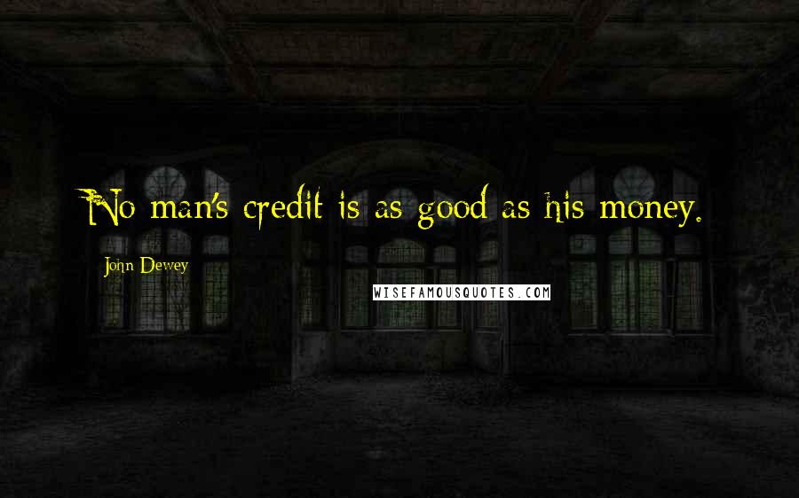 John Dewey Quotes: No man's credit is as good as his money.