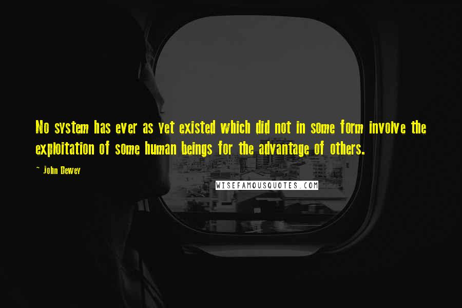 John Dewey Quotes: No system has ever as yet existed which did not in some form involve the exploitation of some human beings for the advantage of others.