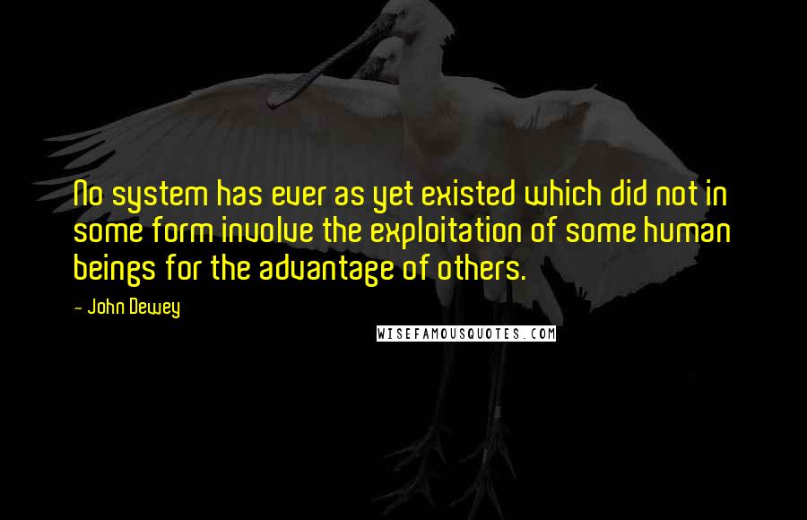 John Dewey Quotes: No system has ever as yet existed which did not in some form involve the exploitation of some human beings for the advantage of others.