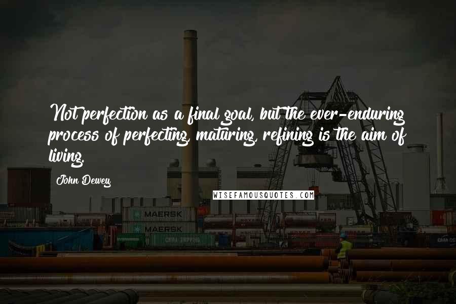 John Dewey Quotes: Not perfection as a final goal, but the ever-enduring process of perfecting, maturing, refining is the aim of living.