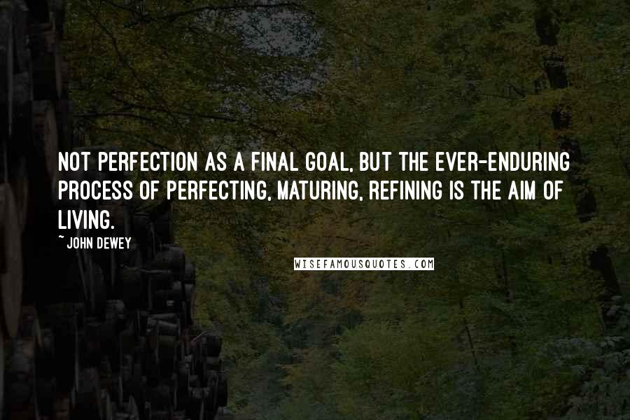 John Dewey Quotes: Not perfection as a final goal, but the ever-enduring process of perfecting, maturing, refining is the aim of living.