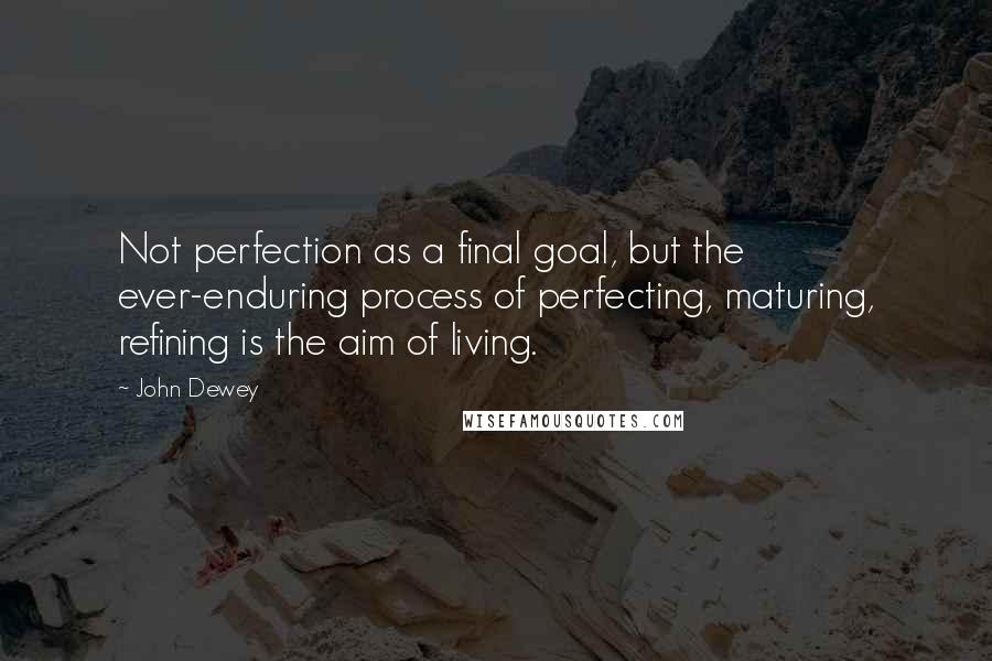 John Dewey Quotes: Not perfection as a final goal, but the ever-enduring process of perfecting, maturing, refining is the aim of living.