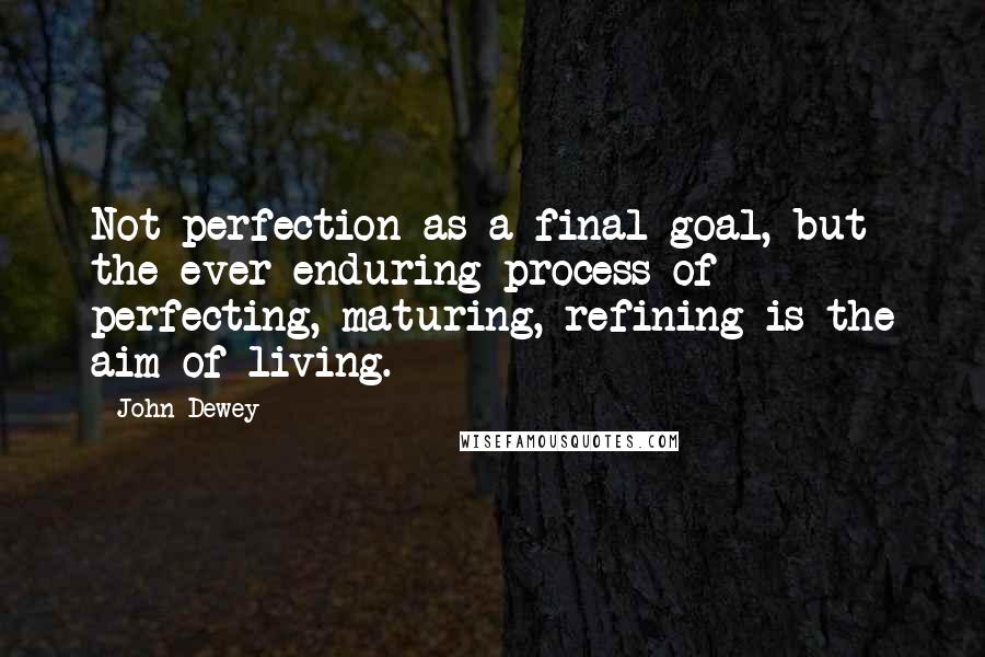 John Dewey Quotes: Not perfection as a final goal, but the ever-enduring process of perfecting, maturing, refining is the aim of living.