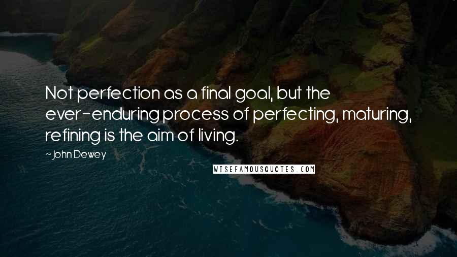 John Dewey Quotes: Not perfection as a final goal, but the ever-enduring process of perfecting, maturing, refining is the aim of living.