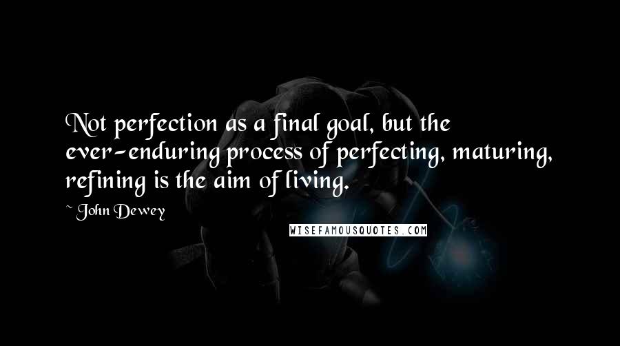 John Dewey Quotes: Not perfection as a final goal, but the ever-enduring process of perfecting, maturing, refining is the aim of living.