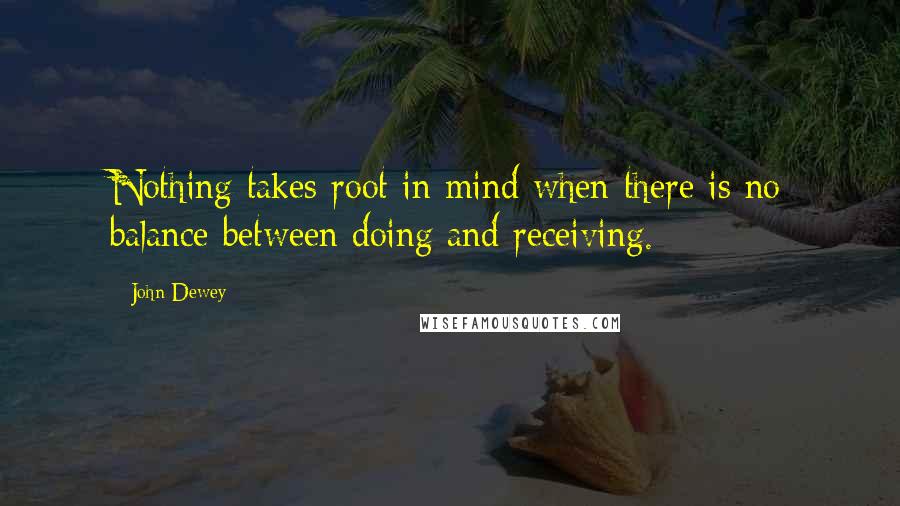 John Dewey Quotes: Nothing takes root in mind when there is no balance between doing and receiving.