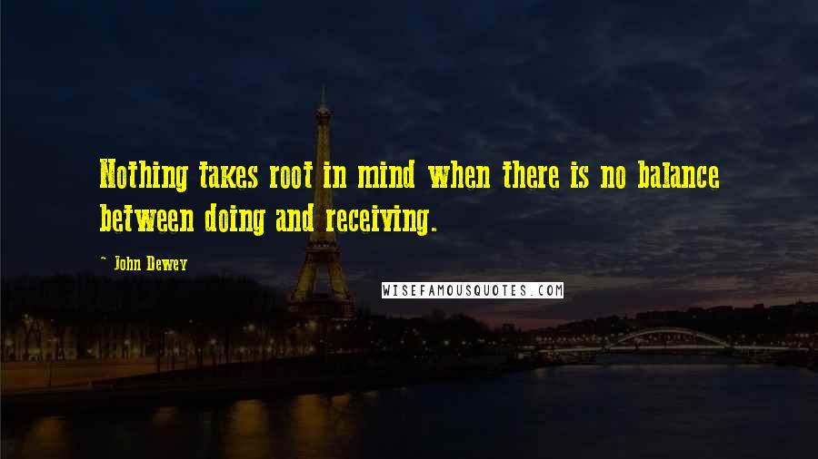 John Dewey Quotes: Nothing takes root in mind when there is no balance between doing and receiving.