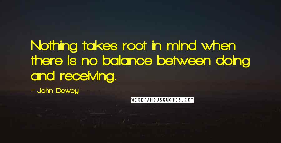 John Dewey Quotes: Nothing takes root in mind when there is no balance between doing and receiving.