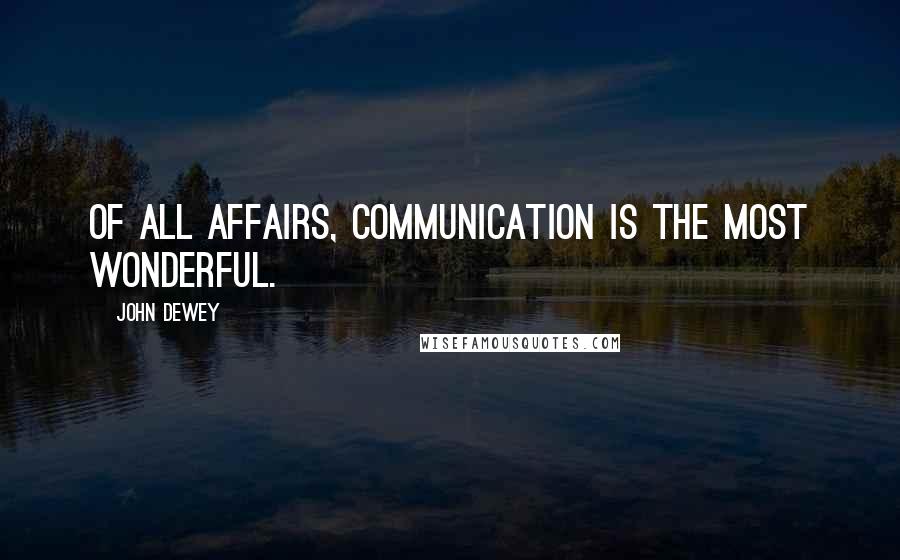 John Dewey Quotes: Of all affairs, communication is the most wonderful.