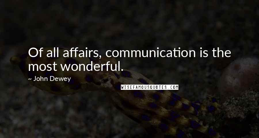 John Dewey Quotes: Of all affairs, communication is the most wonderful.