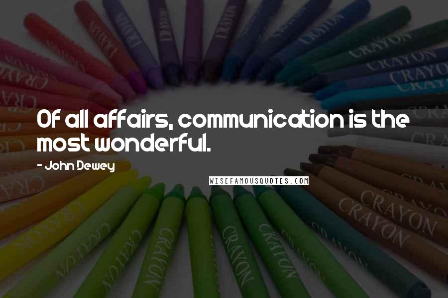 John Dewey Quotes: Of all affairs, communication is the most wonderful.
