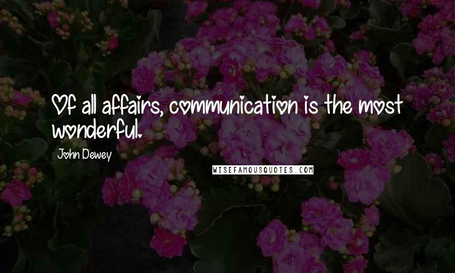 John Dewey Quotes: Of all affairs, communication is the most wonderful.