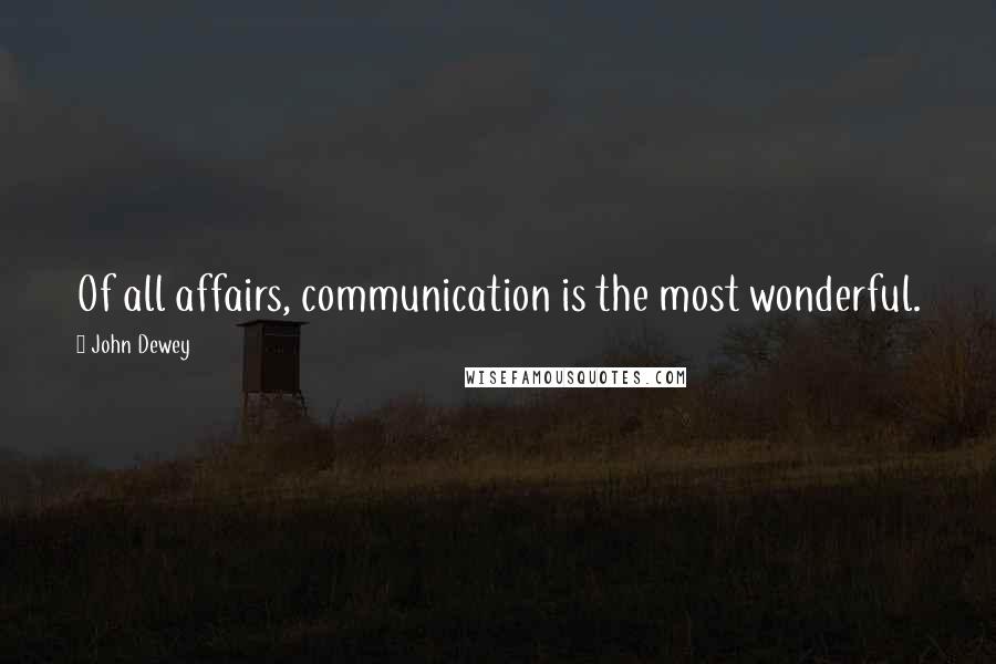 John Dewey Quotes: Of all affairs, communication is the most wonderful.