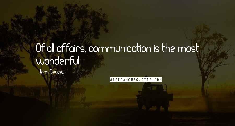 John Dewey Quotes: Of all affairs, communication is the most wonderful.