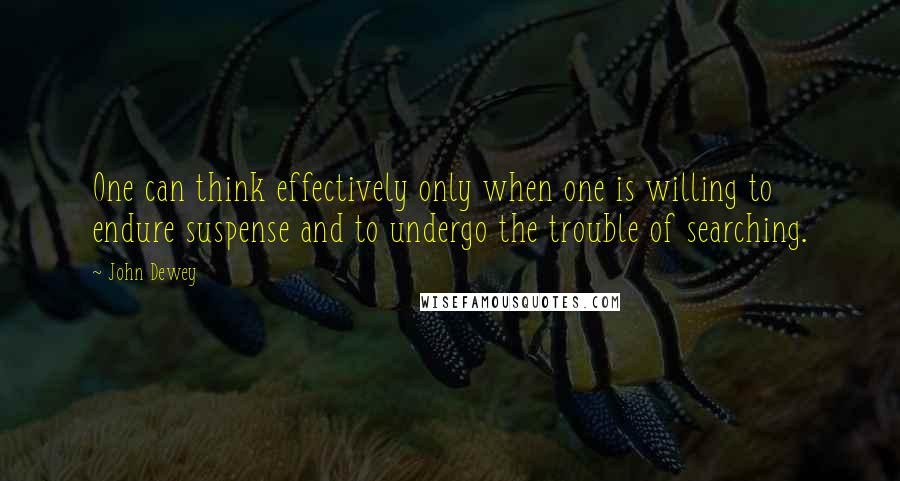 John Dewey Quotes: One can think effectively only when one is willing to endure suspense and to undergo the trouble of searching.